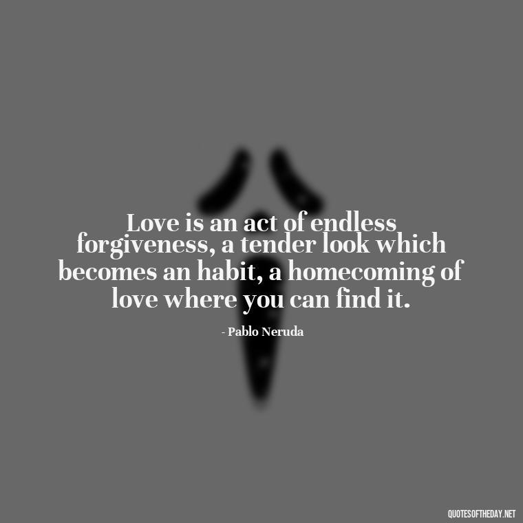 Love is an act of endless forgiveness, a tender look which becomes an habit, a homecoming of love where you can find it. - Love And Need Quotes