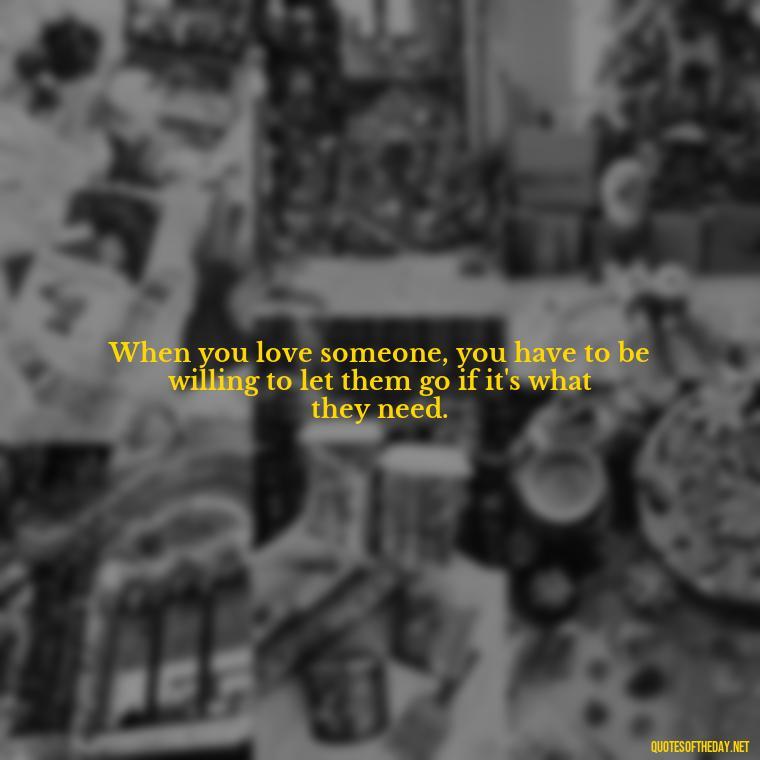 When you love someone, you have to be willing to let them go if it's what they need. - Short Quotes About Loving Someone You Can'T Have