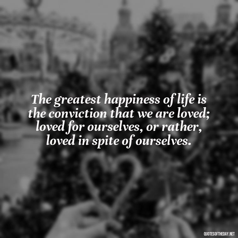 The greatest happiness of life is the conviction that we are loved; loved for ourselves, or rather, loved in spite of ourselves. - Greek Mythology Quotes On Love