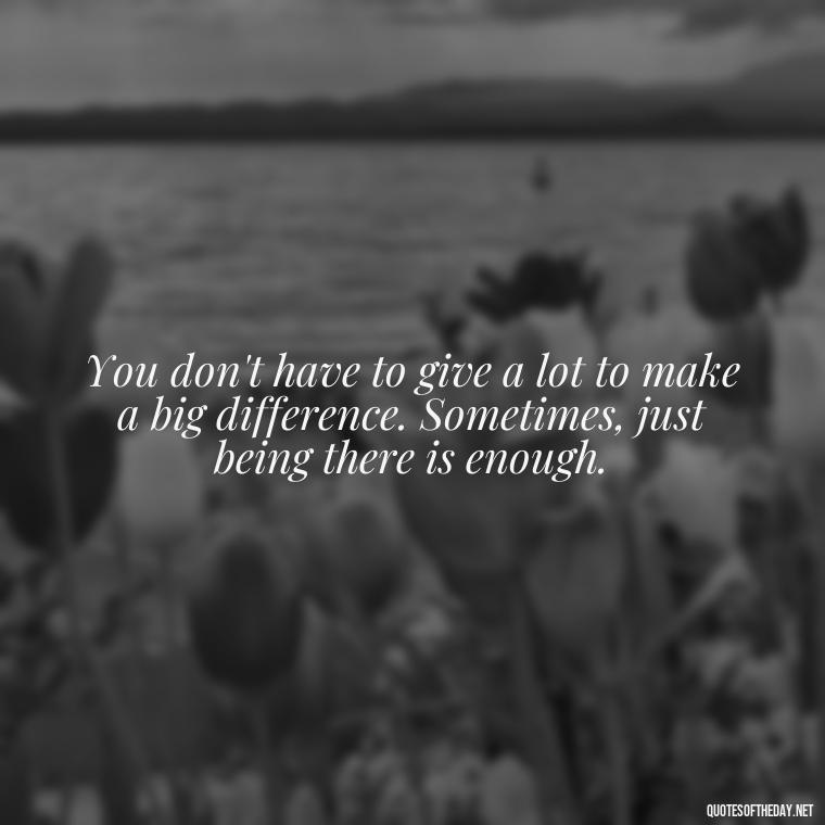 You don't have to give a lot to make a big difference. Sometimes, just being there is enough. - Love Gift Quotes