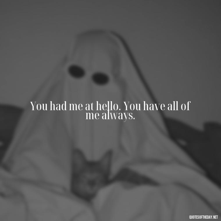 You had me at hello. You have all of me always. - Love Quotes For Her Pics