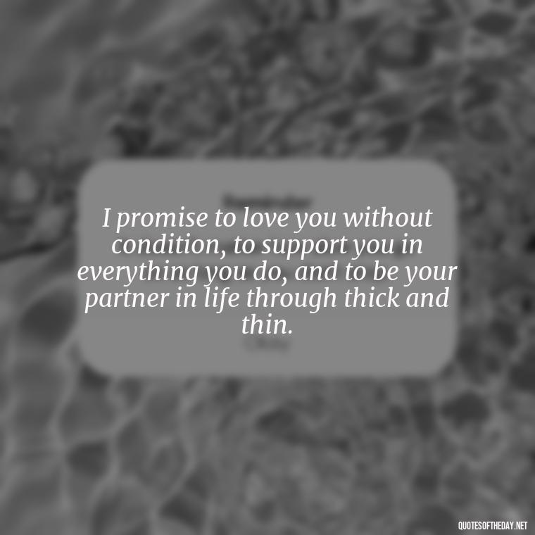 I promise to love you without condition, to support you in everything you do, and to be your partner in life through thick and thin. - Quotes For A Loved One