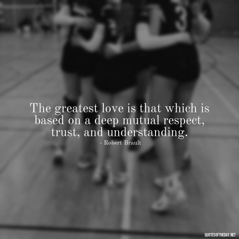 The greatest love is that which is based on a deep mutual respect, trust, and understanding. - Love Quotes Thinking Of You