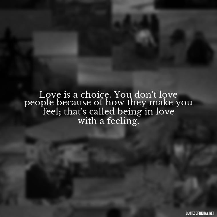 Love is a choice. You don't love people because of how they make you feel; that's called being in love with a feeling. - Love Valentine'S Day Quotes