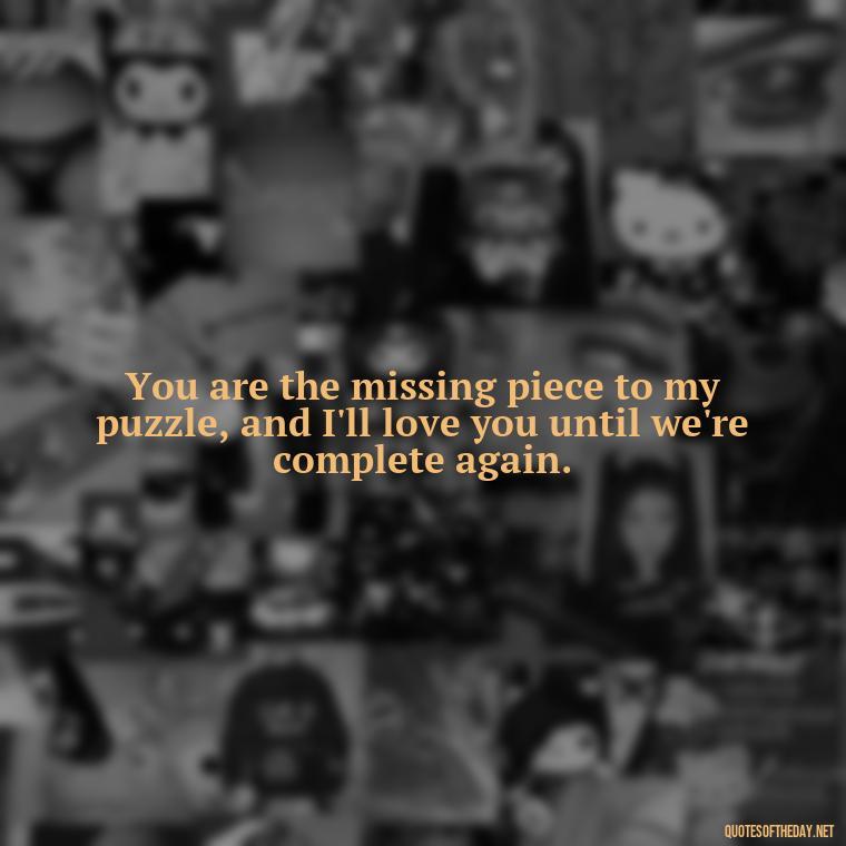 You are the missing piece to my puzzle, and I'll love you until we're complete again. - I Ll Love You Forever Quote