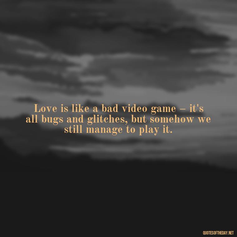 Love is like a bad video game – it's all bugs and glitches, but somehow we still manage to play it. - Love Bad Quotes