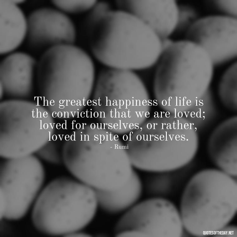 The greatest happiness of life is the conviction that we are loved; loved for ourselves, or rather, loved in spite of ourselves. - Iranian Love Quotes