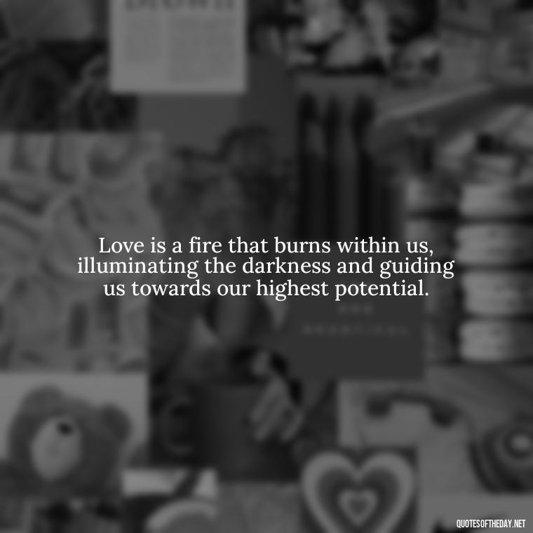 Love is a fire that burns within us, illuminating the darkness and guiding us towards our highest potential. - Quotes About The True Meaning Of Love