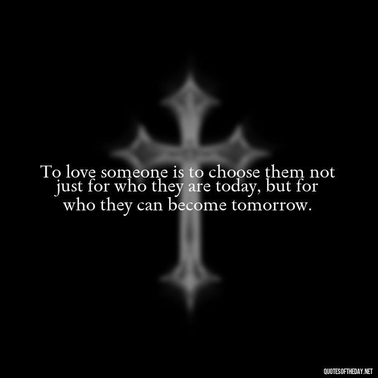 To love someone is to choose them not just for who they are today, but for who they can become tomorrow. - Johnny Depp Quotes About Love