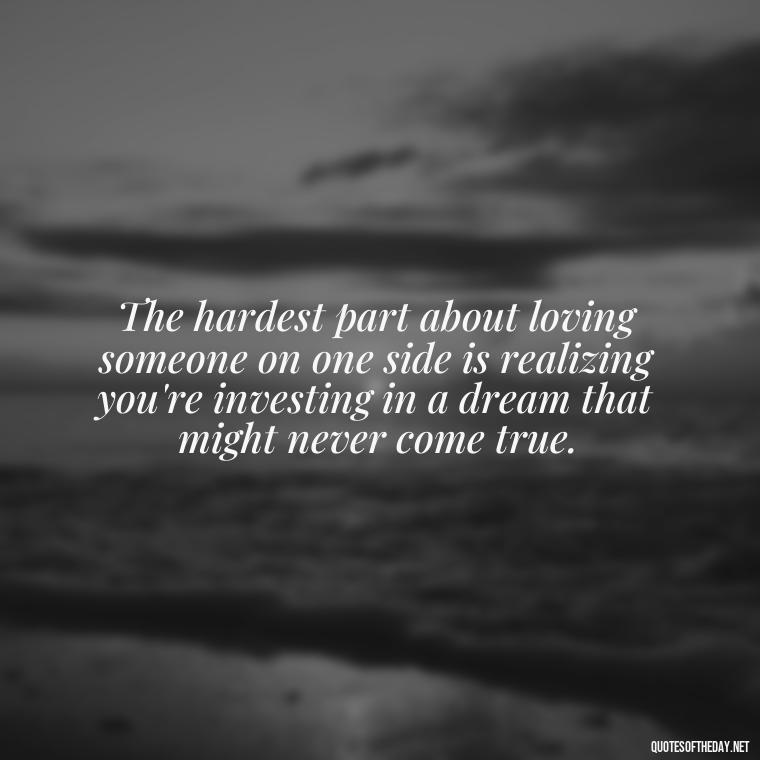 The hardest part about loving someone on one side is realizing you're investing in a dream that might never come true. - Love Quotes One Sided