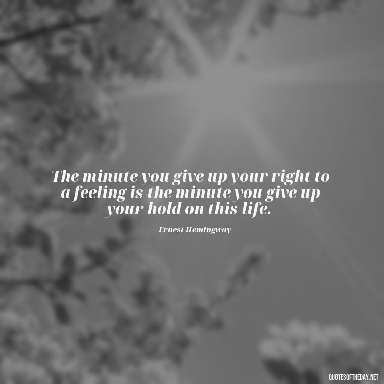 The minute you give up your right to a feeling is the minute you give up your hold on this life. - Quotes About Love And Betrayal