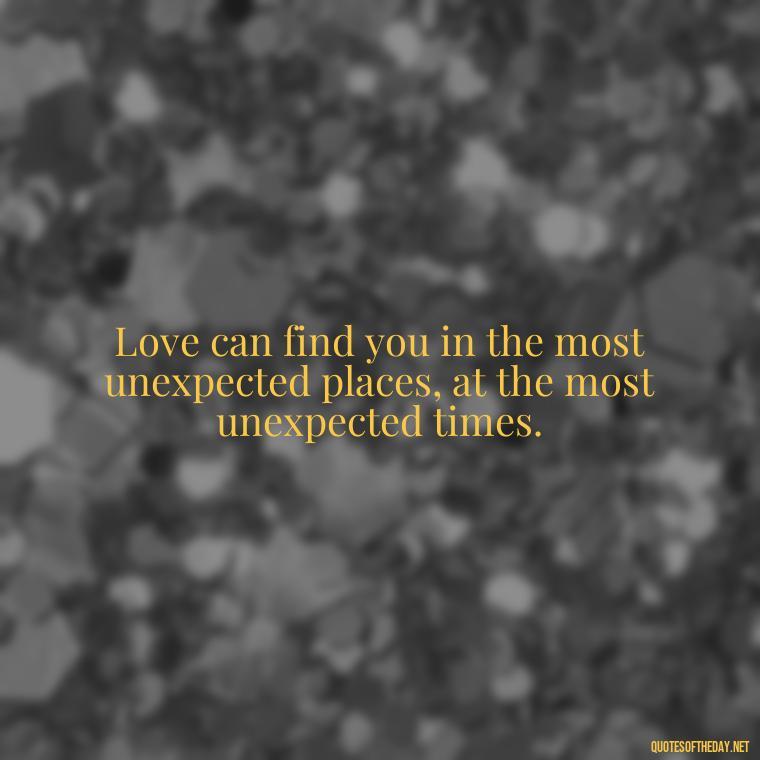 Love can find you in the most unexpected places, at the most unexpected times. - Quotes About Falling In Love Unexpectedly