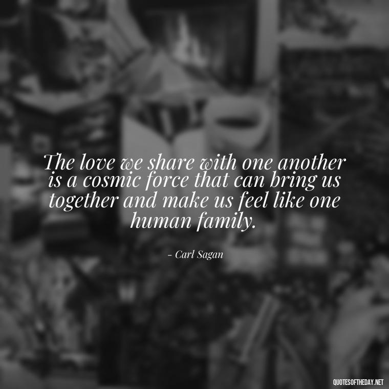 The love we share with one another is a cosmic force that can bring us together and make us feel like one human family. - Carl Sagan Quotes About Love