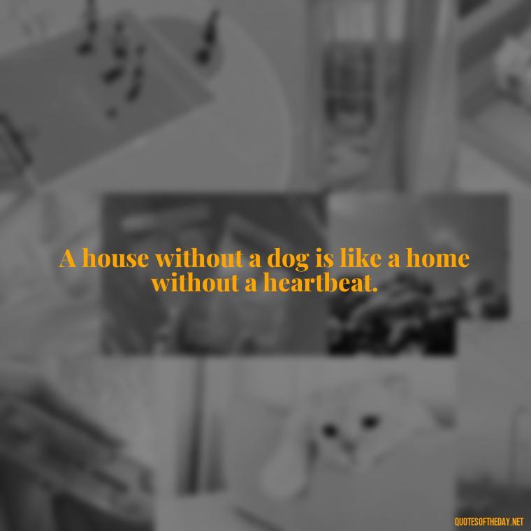 A house without a dog is like a home without a heartbeat. - Dog Love Quotes For Instagram