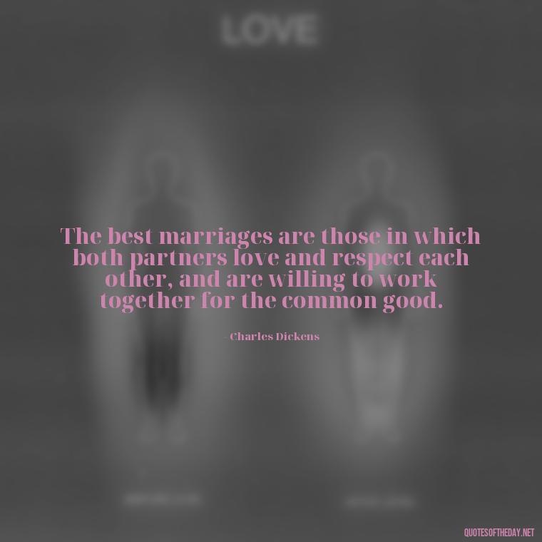 The best marriages are those in which both partners love and respect each other, and are willing to work together for the common good. - Charles Dickens Love Quotes