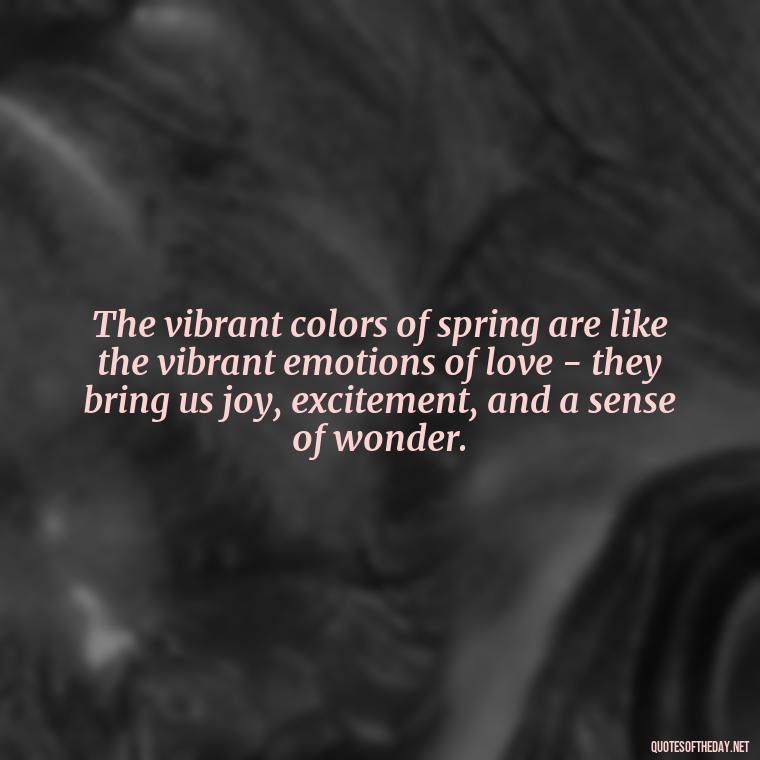 The vibrant colors of spring are like the vibrant emotions of love - they bring us joy, excitement, and a sense of wonder. - Love Quotes Spring