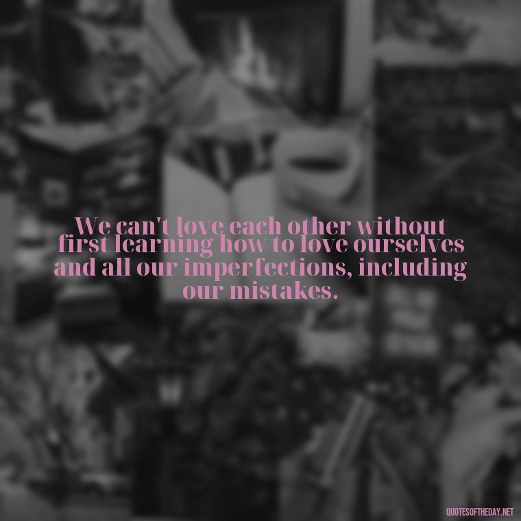 We can't love each other without first learning how to love ourselves and all our imperfections, including our mistakes. - Mistakes And Love Quotes