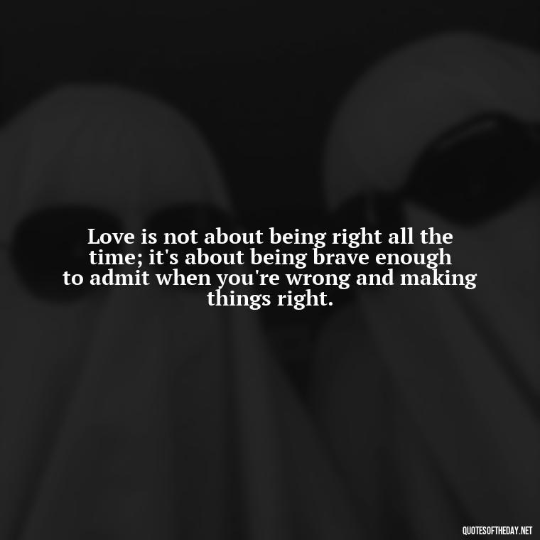 Love is not about being right all the time; it's about being brave enough to admit when you're wrong and making things right. - Mistakes And Love Quotes