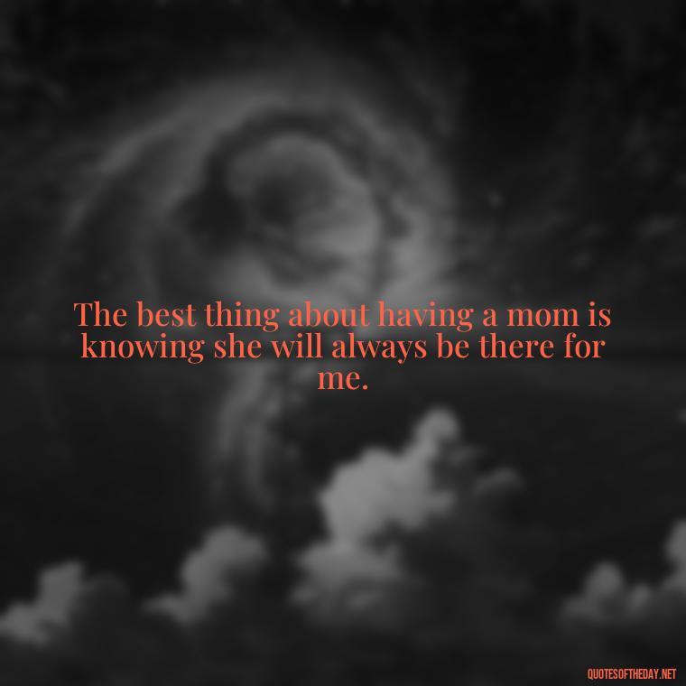 The best thing about having a mom is knowing she will always be there for me. - Appreciation Love You Mom Quotes