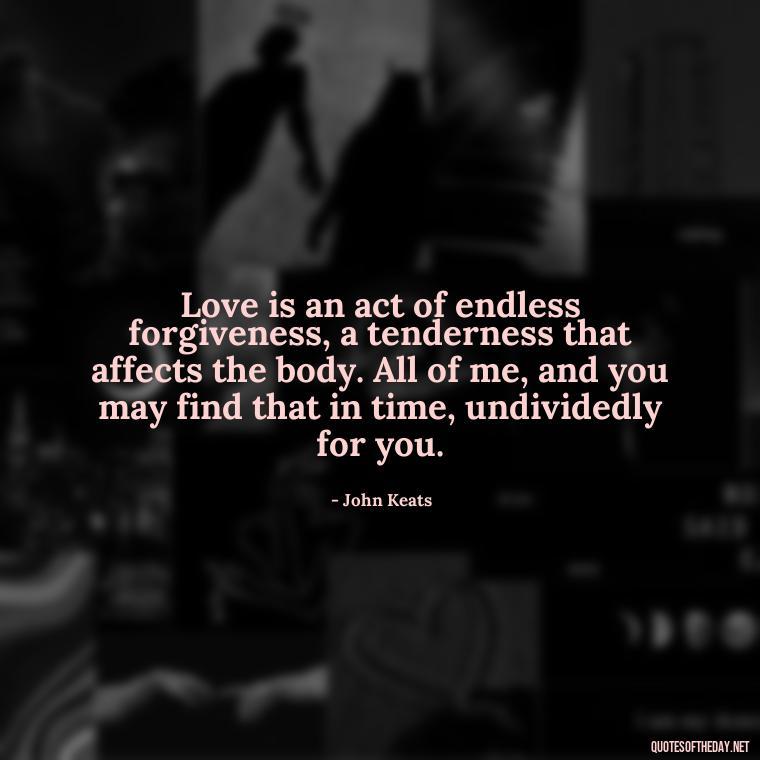 Love is an act of endless forgiveness, a tenderness that affects the body. All of me, and you may find that in time, undividedly for you. - Intense Passionate Love Quotes