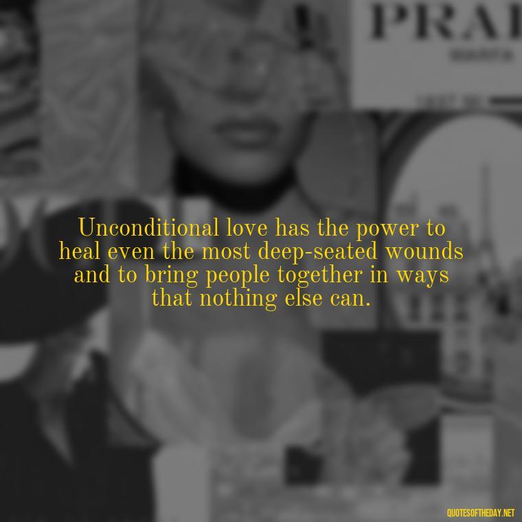 Unconditional love has the power to heal even the most deep-seated wounds and to bring people together in ways that nothing else can. - Love Unconditional Quotes