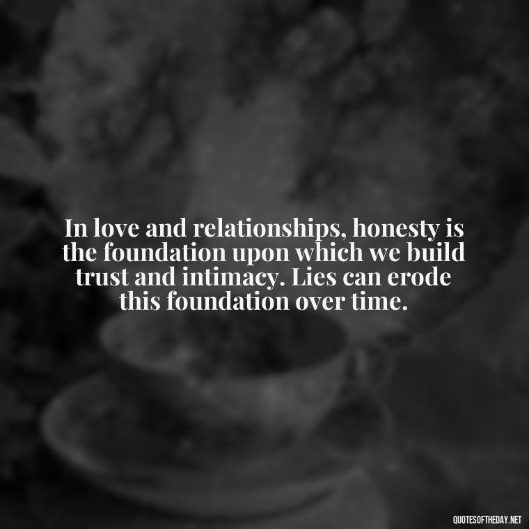 In love and relationships, honesty is the foundation upon which we build trust and intimacy. Lies can erode this foundation over time. - Quotes About Lies And Love