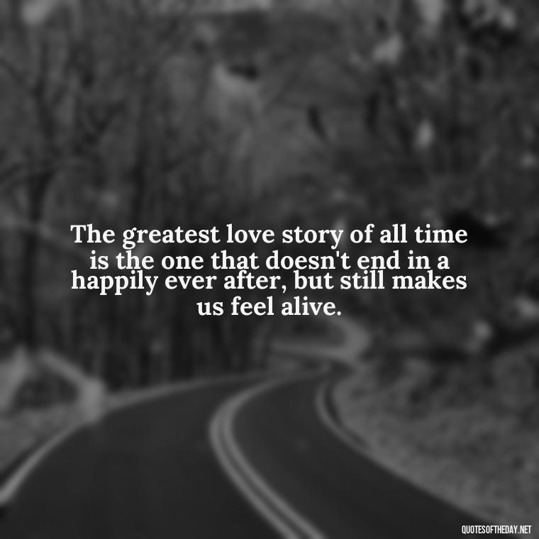 The greatest love story of all time is the one that doesn't end in a happily ever after, but still makes us feel alive. - Quotes About Love Black And White