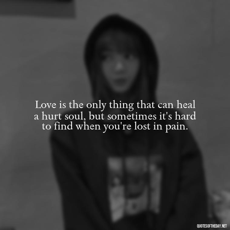 Love is the only thing that can heal a hurt soul, but sometimes it's hard to find when you're lost in pain. - Love And Hurts Quotes