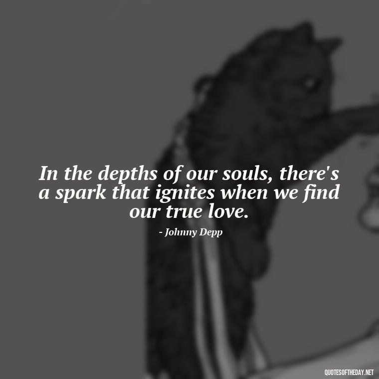 In the depths of our souls, there's a spark that ignites when we find our true love. - Johnny Depp Quotes About Love