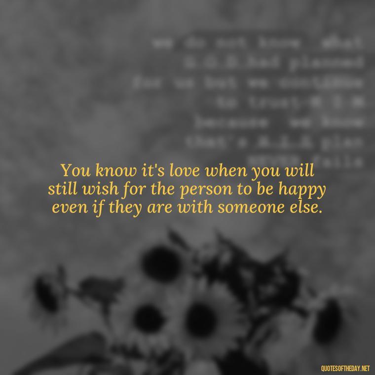 You know it's love when you will still wish for the person to be happy even if they are with someone else. - Good Short Quotes About Love