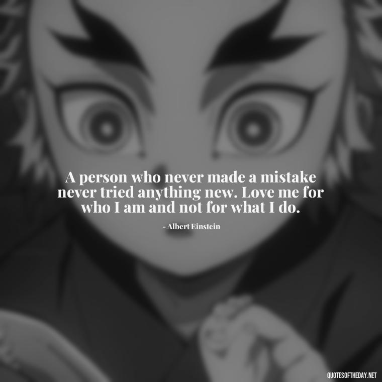 A person who never made a mistake never tried anything new. Love me for who I am and not for what I do. - Love Me Out Loud Quotes