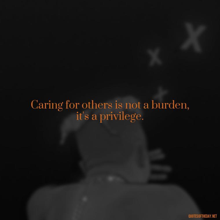 Caring for others is not a burden, it's a privilege. - Caring And Love Quotes