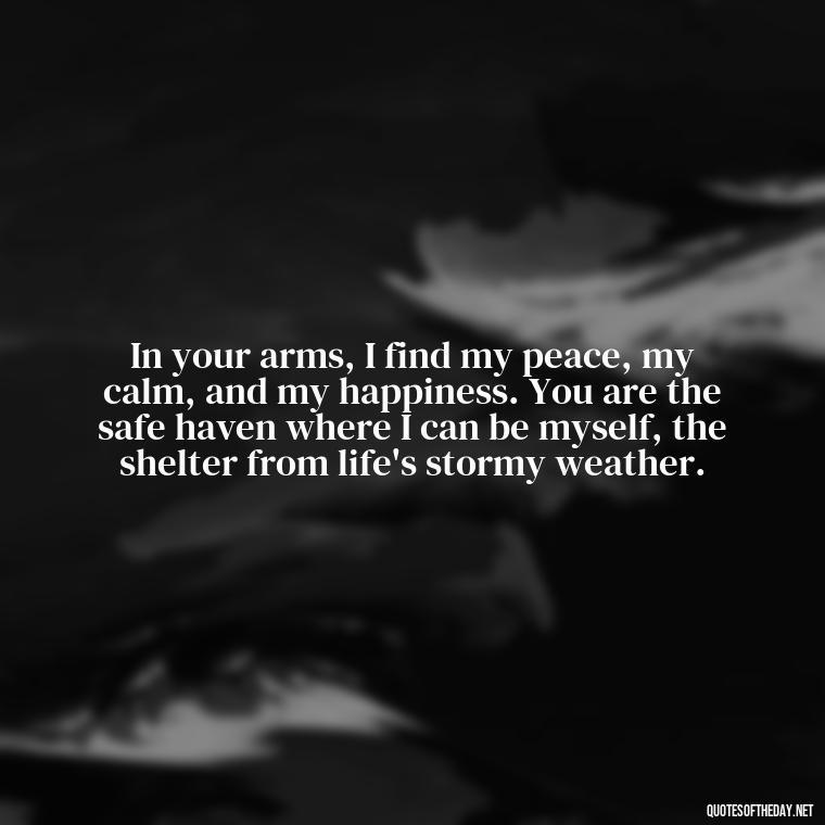 In your arms, I find my peace, my calm, and my happiness. You are the safe haven where I can be myself, the shelter from life's stormy weather. - Long Love Quotes For Her