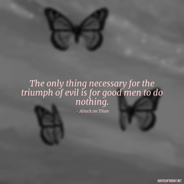 The only thing necessary for the triumph of evil is for good men to do nothing. - Anime Short Quotes