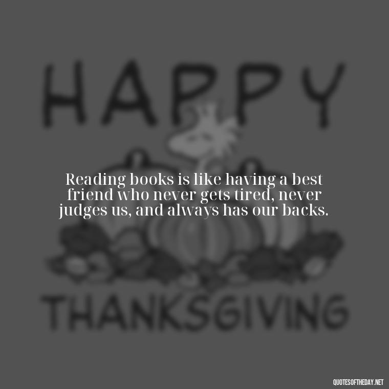 Reading books is like having a best friend who never gets tired, never judges us, and always has our backs. - Best Book Lover Quotes