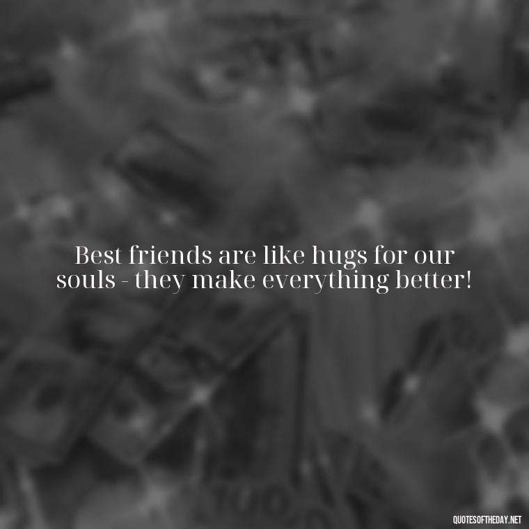 Best friends are like hugs for our souls - they make everything better! - Short And Cute Best Friend Quotes