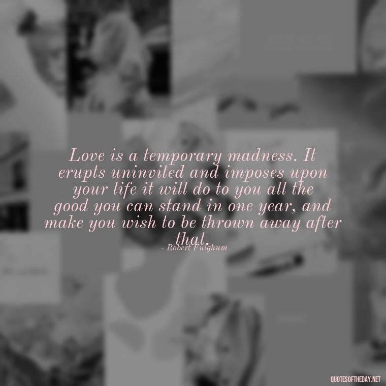 Love is a temporary madness. It erupts uninvited and imposes upon your life it will do to you all the good you can stand in one year, and make you wish to be thrown away after that. - Quotes About Love Urdu