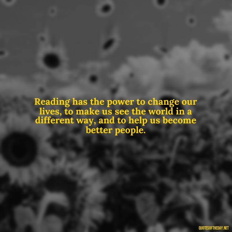 Reading has the power to change our lives, to make us see the world in a different way, and to help us become better people. - Quotes About The Love Of Reading