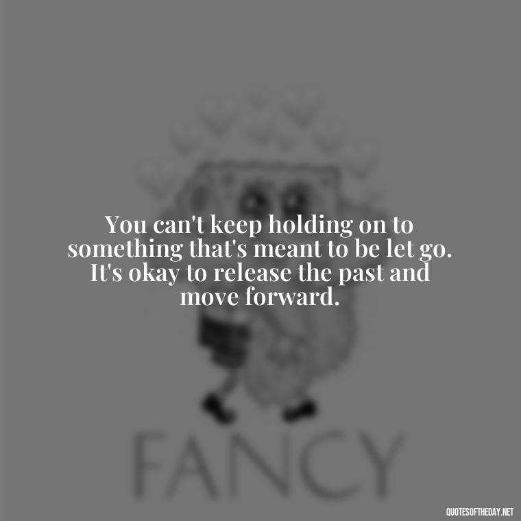 You can't keep holding on to something that's meant to be let go. It's okay to release the past and move forward. - Letting Someone You Love Go Quotes