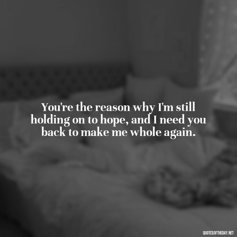 You're the reason why I'm still holding on to hope, and I need you back to make me whole again. - I Want You Back Get Your Love Back Quotes