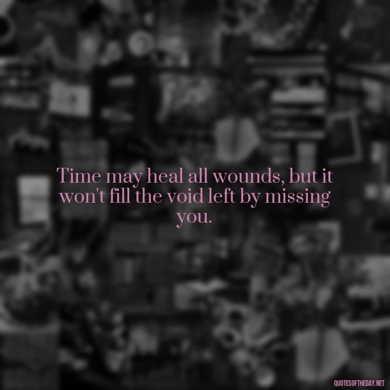 Time may heal all wounds, but it won't fill the void left by missing you. - Missing Someone Quotes Short