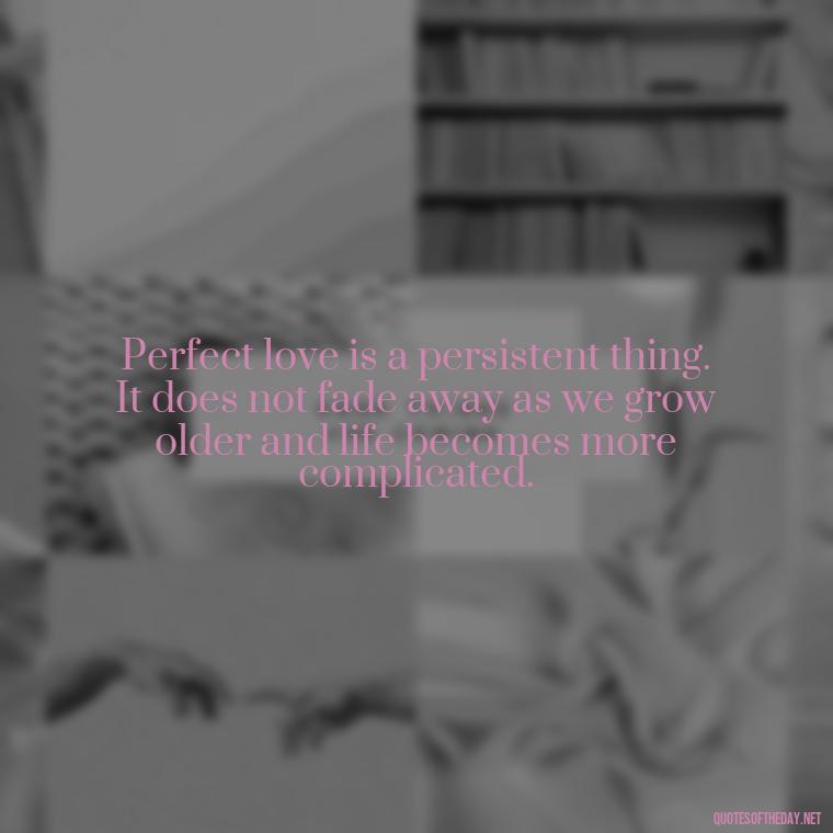 Perfect love is a persistent thing. It does not fade away as we grow older and life becomes more complicated. - Love Is Perfect Quotes