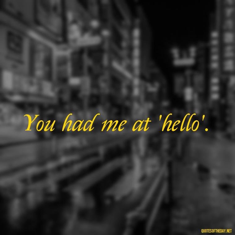 You had me at 'hello'. - I Love You More And More Everyday Quotes