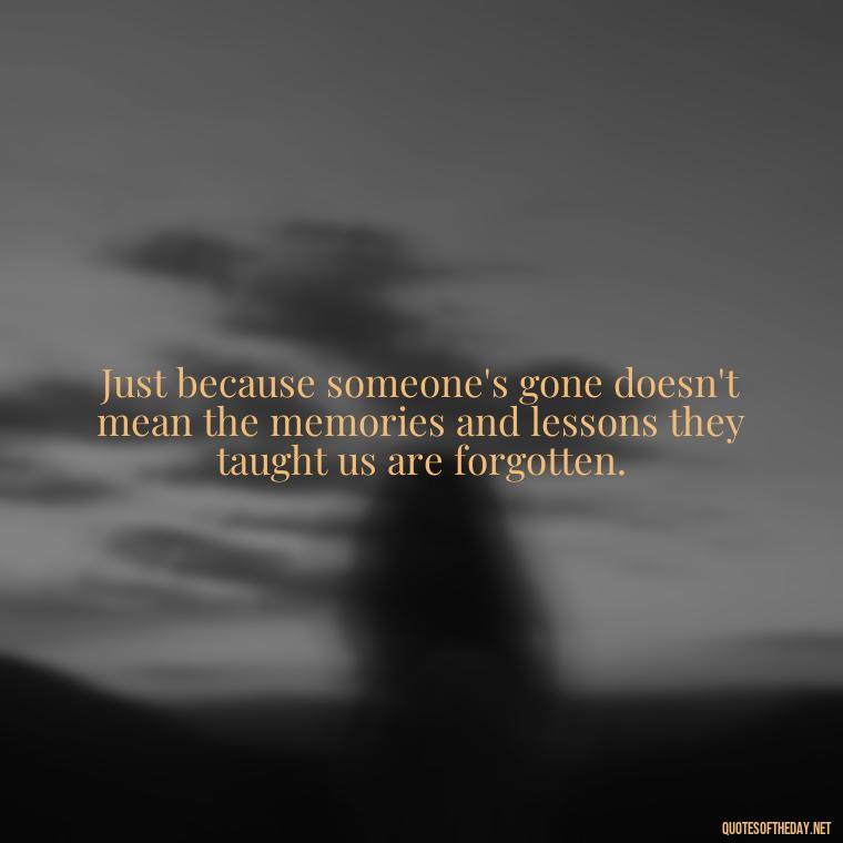 Just because someone's gone doesn't mean the memories and lessons they taught us are forgotten. - After Losing A Loved One Quotes