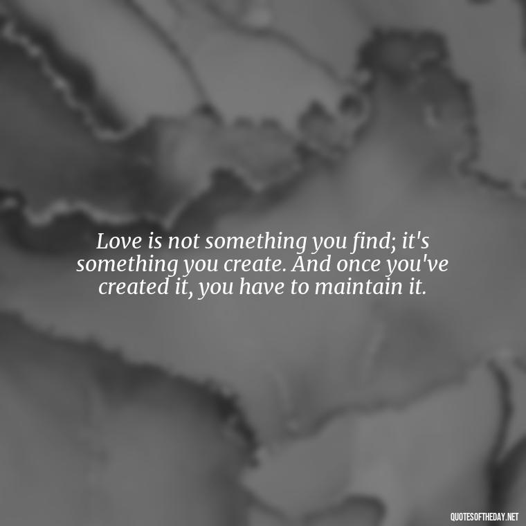 Love is not something you find; it's something you create. And once you've created it, you have to maintain it. - Express The Love Quotes