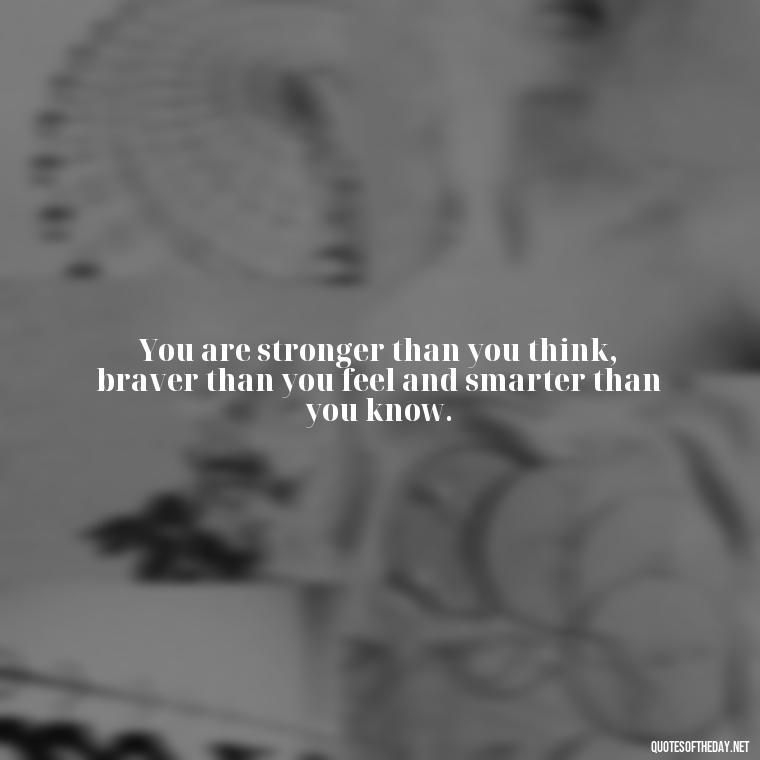 You are stronger than you think, braver than you feel and smarter than you know. - Short Deep Soul Quotes