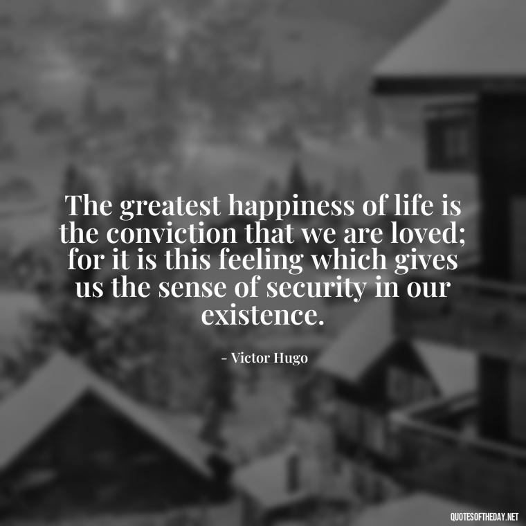 The greatest happiness of life is the conviction that we are loved; for it is this feeling which gives us the sense of security in our existence. - Quotes For Never Ending Love