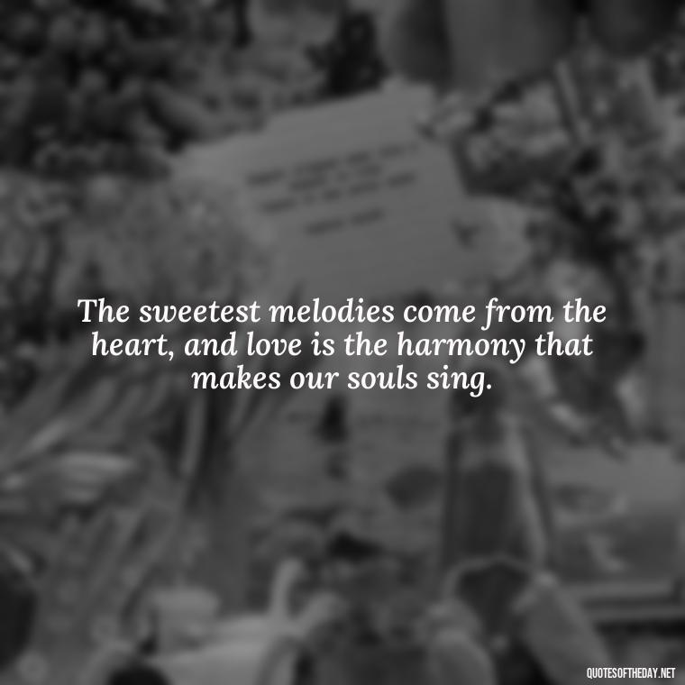 The sweetest melodies come from the heart, and love is the harmony that makes our souls sing. - Good Love Song Quotes