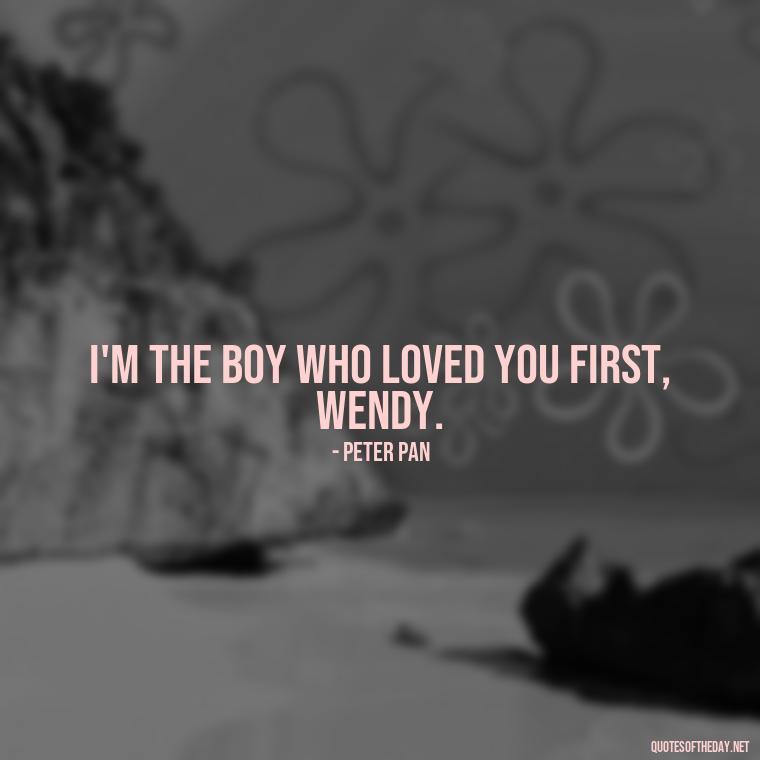 I'm the boy who loved you first, Wendy. - Peter Pan Love Quotes