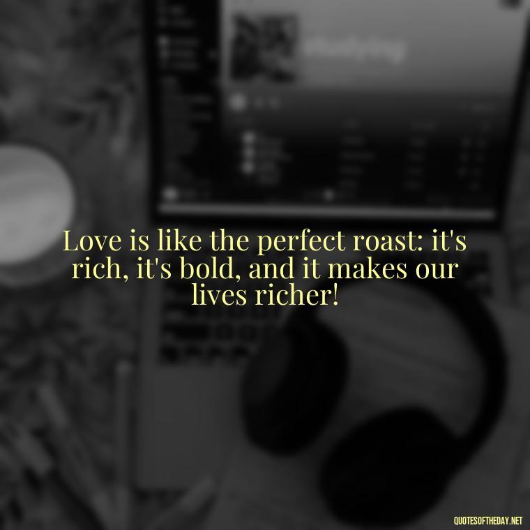 Love is like the perfect roast: it's rich, it's bold, and it makes our lives richer! - Coffee Quotes With Love